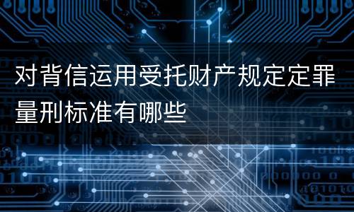 对背信运用受托财产规定定罪量刑标准有哪些