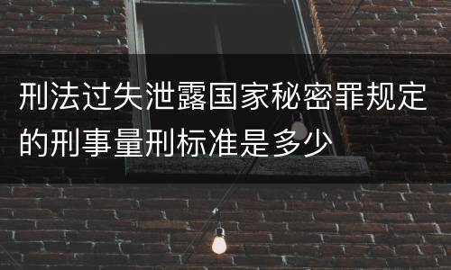 刑法过失泄露国家秘密罪规定的刑事量刑标准是多少