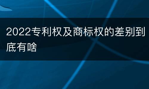 2022专利权及商标权的差别到底有啥