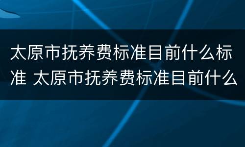 太原市抚养费标准目前什么标准 太原市抚养费标准目前什么标准最高
