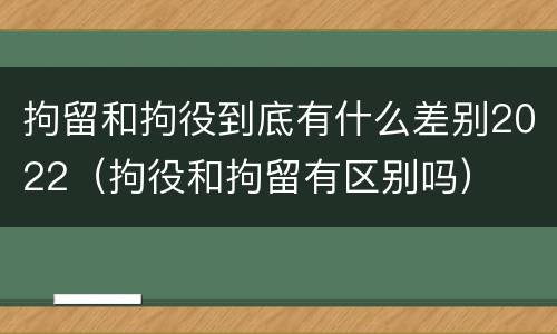 拘留和拘役到底有什么差别2022（拘役和拘留有区别吗）