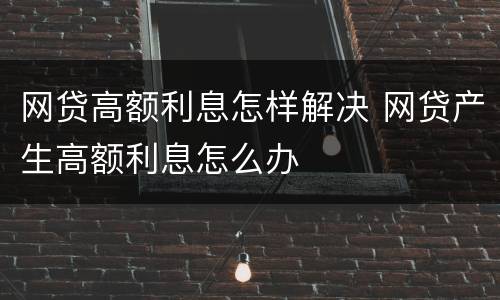网贷高额利息怎样解决 网贷产生高额利息怎么办