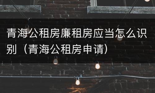 青海公租房廉租房应当怎么识别（青海公租房申请）