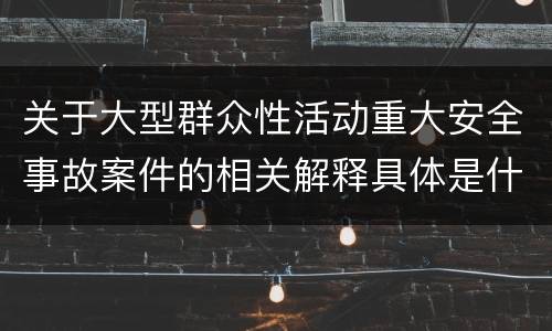 关于大型群众性活动重大安全事故案件的相关解释具体是什么