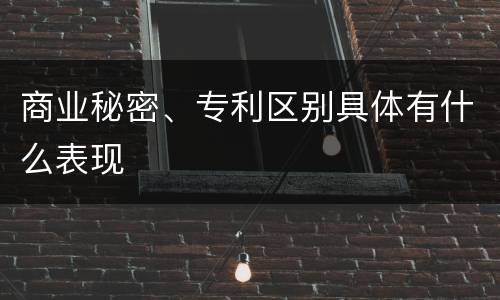 商业秘密、专利区别具体有什么表现