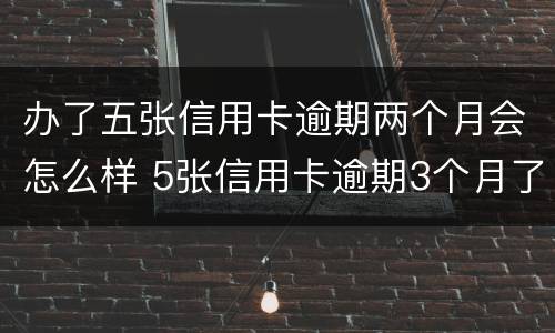 办了五张信用卡逾期两个月会怎么样 5张信用卡逾期3个月了怎么办
