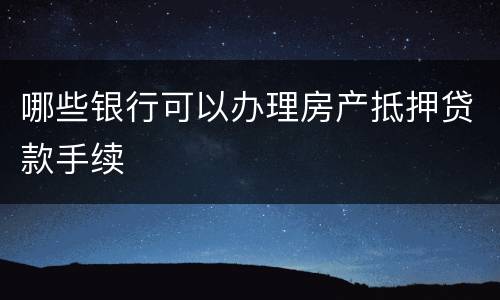 哪些银行可以办理房产抵押贷款手续