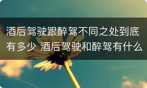 酒后驾驶跟醉驾不同之处到底有多少 酒后驾驶和醉驾有什么区别