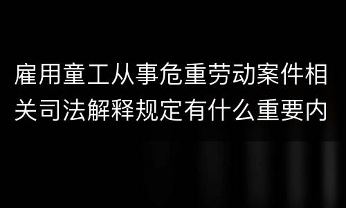 雇用童工从事危重劳动案件相关司法解释规定有什么重要内容