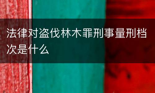法律对盗伐林木罪刑事量刑档次是什么