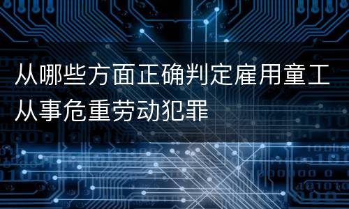 从哪些方面正确判定雇用童工从事危重劳动犯罪