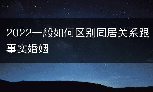 2022一般如何区别同居关系跟事实婚姻