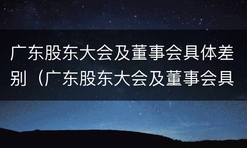 广东股东大会及董事会具体差别（广东股东大会及董事会具体差别是什么）