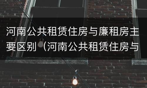 河南公共租赁住房与廉租房主要区别（河南公共租赁住房与廉租房主要区别是什么）