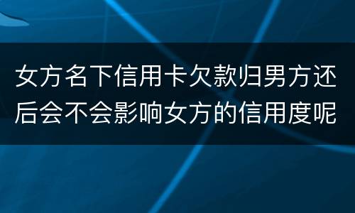 女方名下信用卡欠款归男方还后会不会影响女方的信用度呢