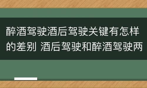 醉酒驾驶酒后驾驶关键有怎样的差别 酒后驾驶和醉酒驾驶两个层次的划分依据