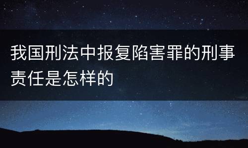 我国刑法中报复陷害罪的刑事责任是怎样的