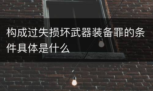 构成过失损坏武器装备罪的条件具体是什么