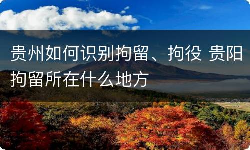贵州如何识别拘留、拘役 贵阳拘留所在什么地方