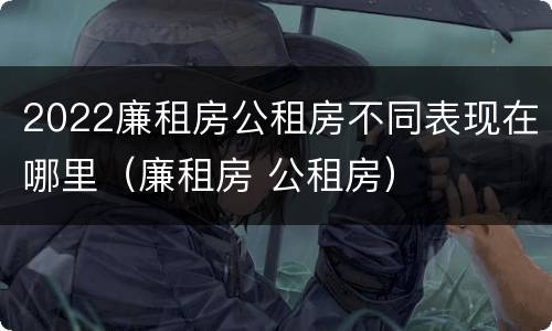 2022廉租房公租房不同表现在哪里（廉租房 公租房）