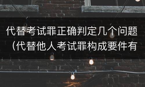 代替考试罪正确判定几个问题（代替他人考试罪构成要件有何规定）