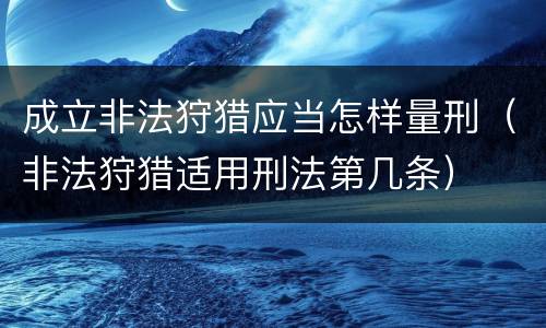 成立非法狩猎应当怎样量刑（非法狩猎适用刑法第几条）