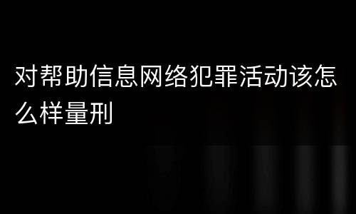 对帮助信息网络犯罪活动该怎么样量刑