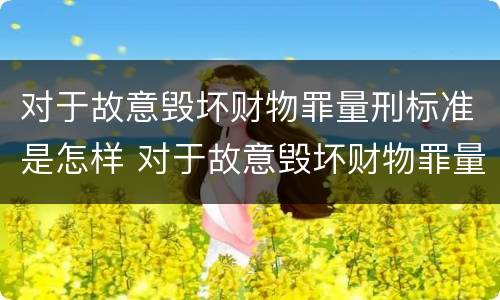 对于故意毁坏财物罪量刑标准是怎样 对于故意毁坏财物罪量刑标准是怎样规定的