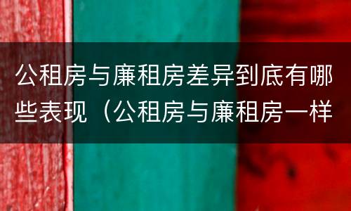 公租房与廉租房差异到底有哪些表现（公租房与廉租房一样吗）