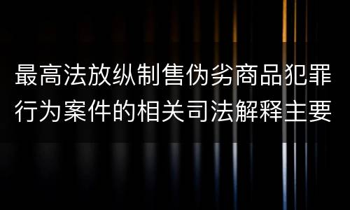 最高法放纵制售伪劣商品犯罪行为案件的相关司法解释主要规定