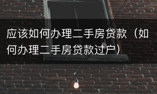 应该如何办理二手房贷款（如何办理二手房贷款过户）
