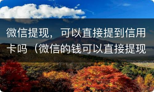 微信提现，可以直接提到信用卡吗（微信的钱可以直接提现到信用卡吗）