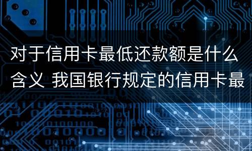 对于信用卡最低还款额是什么含义 我国银行规定的信用卡最低还款额一般是应还金额的