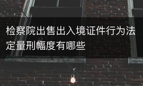 检察院出售出入境证件行为法定量刑幅度有哪些