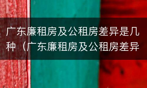 广东廉租房及公租房差异是几种（广东廉租房及公租房差异是几种情况）