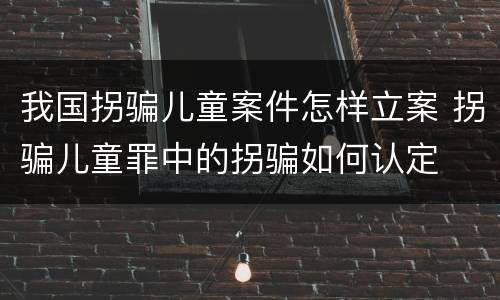 我国拐骗儿童案件怎样立案 拐骗儿童罪中的拐骗如何认定