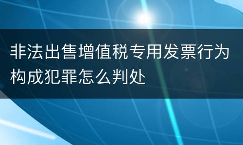 非法出售增值税专用发票行为构成犯罪怎么判处