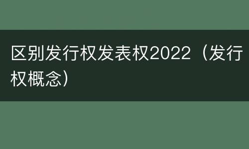 区别发行权发表权2022（发行权概念）