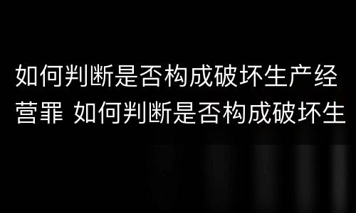 如何判断是否构成破坏生产经营罪 如何判断是否构成破坏生产经营罪呢