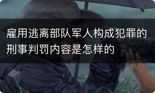 雇用逃离部队军人构成犯罪的刑事判罚内容是怎样的