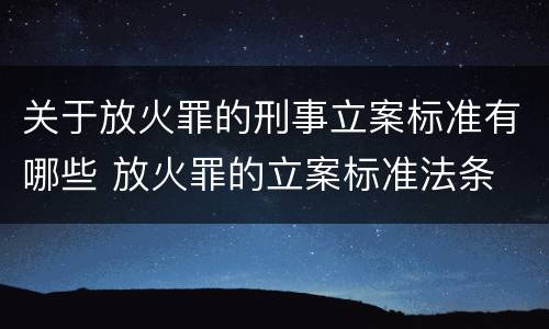 关于放火罪的刑事立案标准有哪些 放火罪的立案标准法条