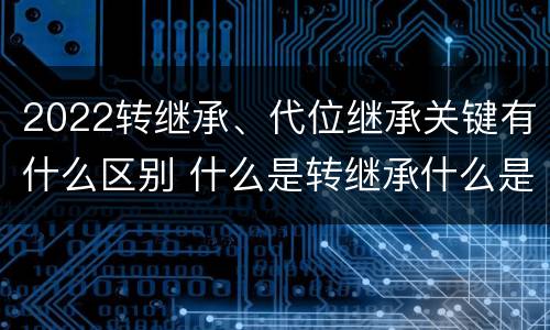 2022转继承、代位继承关键有什么区别 什么是转继承什么是代位继承