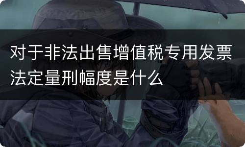 对于非法出售增值税专用发票法定量刑幅度是什么