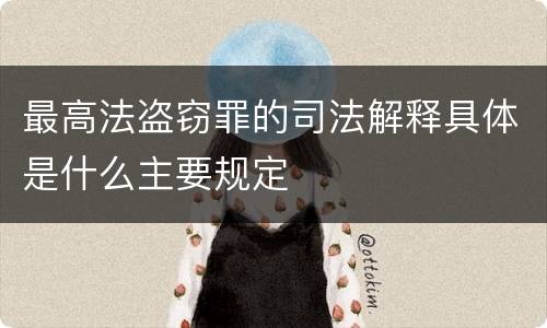 最高法盗窃罪的司法解释具体是什么主要规定