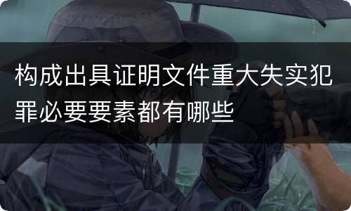 构成出具证明文件重大失实犯罪必要要素都有哪些