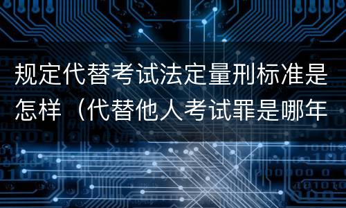 规定代替考试法定量刑标准是怎样（代替他人考试罪是哪年规定）