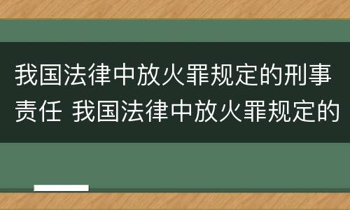 我国法律中放火罪规定的刑事责任 我国法律中放火罪规定的刑事责任是指