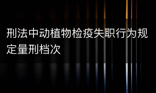 刑法中动植物检疫失职行为规定量刑档次