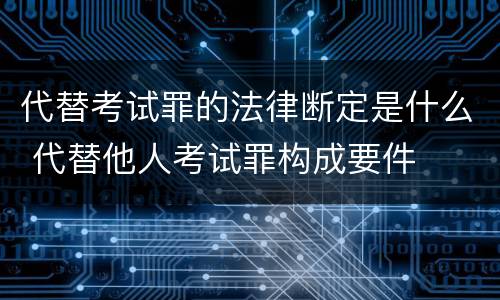 代替考试罪的法律断定是什么 代替他人考试罪构成要件