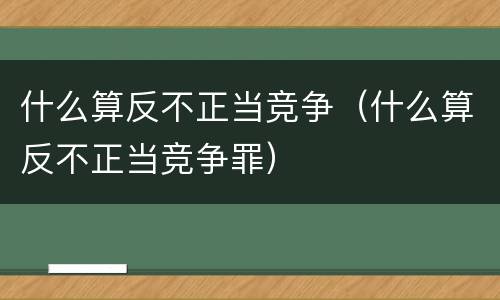什么算反不正当竞争（什么算反不正当竞争罪）